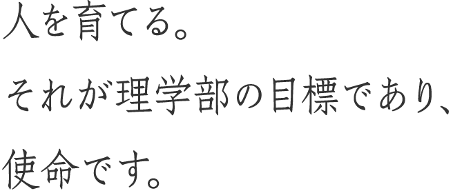 人を育てる。それが理学部の目標であり、使命です。